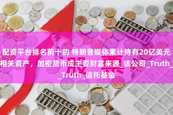 配资平台排名前十的 特朗普媒体累计持有20亿美元比特币和相关资产，加密货币成主要财富来源_该公司_Truth_信托基金