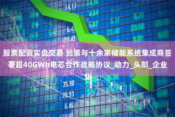 股票配资实盘交易 远景与十余家储能系统集成商签署超40GWh电芯合作战略协议_动力_头部_企业