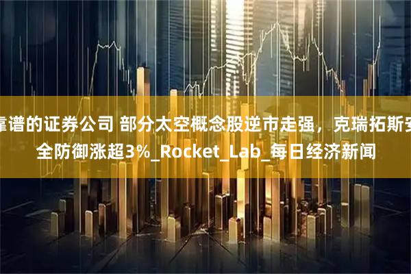 靠谱的证券公司 部分太空概念股逆市走强，克瑞拓斯安全防御涨超3%_Rocket_Lab_每日经济新闻