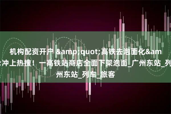 机构配资开户 "高铁去泡面化"冲上热搜！一高铁站商店全面下架泡面_广州东站_列车_旅客