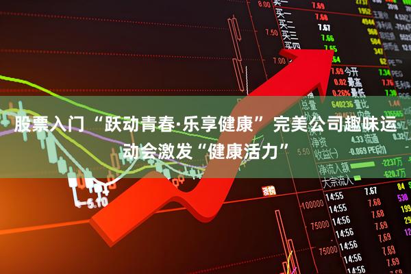 股票入门 “跃动青春·乐享健康” 完美公司趣味运动会激发“健康活力”