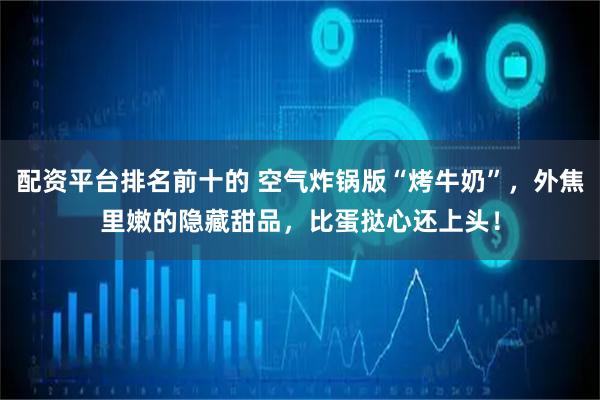 配资平台排名前十的 空气炸锅版“烤牛奶”，外焦里嫩的隐藏甜品，比蛋挞心还上头！